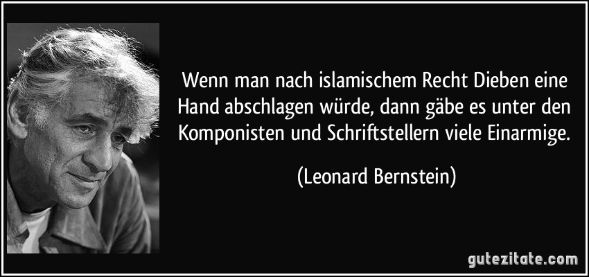 Wenn man nach islamischem Recht Dieben eine Hand abschlagen würde, dann gäbe es unter den Komponisten und Schriftstellern viele Einarmige. (Leonard Bernstein)