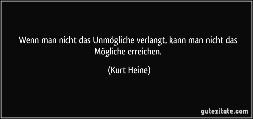 Wenn man nicht das Unmögliche verlangt, kann man nicht das Mögliche erreichen. (Kurt Heine)