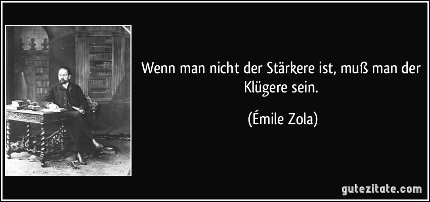 Wenn man nicht der Stärkere ist, muß man der Klügere sein. (Émile Zola)