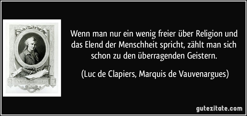 Wenn man nur ein wenig freier über Religion und das Elend der Menschheit spricht, zählt man sich schon zu den überragenden Geistern. (Luc de Clapiers, Marquis de Vauvenargues)