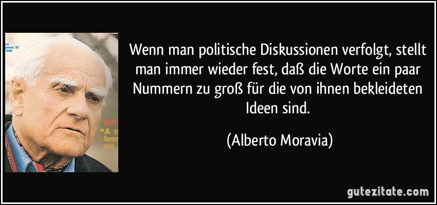 Wenn man politische Diskussionen verfolgt, stellt man immer wieder fest, daß die Worte ein paar Nummern zu groß für die von ihnen bekleideten Ideen sind. (Alberto Moravia)