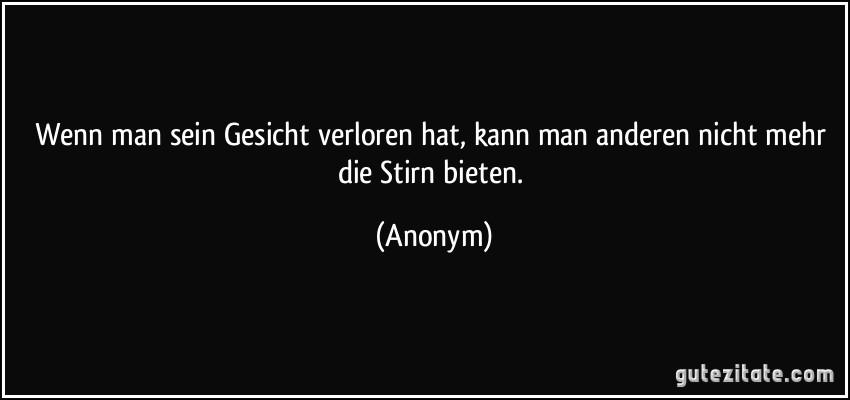 Wenn man sein Gesicht verloren hat, kann man anderen nicht mehr die Stirn bieten. (Anonym)