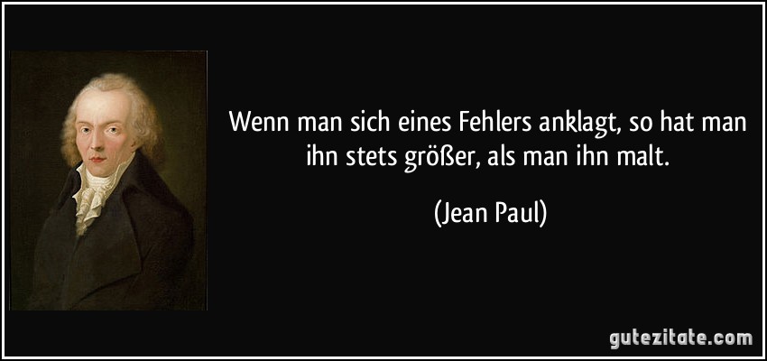 Wenn man sich eines Fehlers anklagt, so hat man ihn stets größer, als man ihn malt. (Jean Paul)