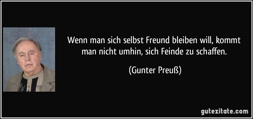 Wenn man sich selbst Freund bleiben will, kommt man nicht umhin, sich Feinde zu schaffen. (Gunter Preuß)