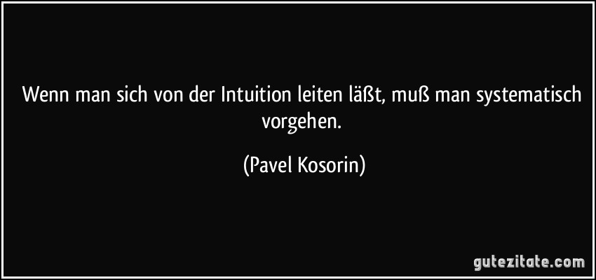 Wenn man sich von der Intuition leiten läßt, muß man systematisch vorgehen. (Pavel Kosorin)