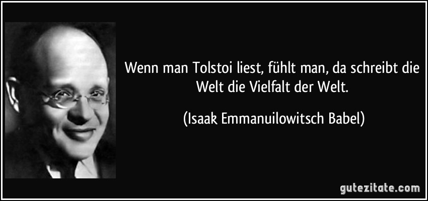 Wenn man Tolstoi liest, fühlt man, da schreibt die Welt die Vielfalt der Welt. (Isaak Emmanuilowitsch Babel)