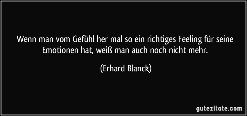 Wenn man vom Gefühl her mal so ein richtiges Feeling für seine Emotionen hat, weiß man auch noch nicht mehr. (Erhard Blanck)