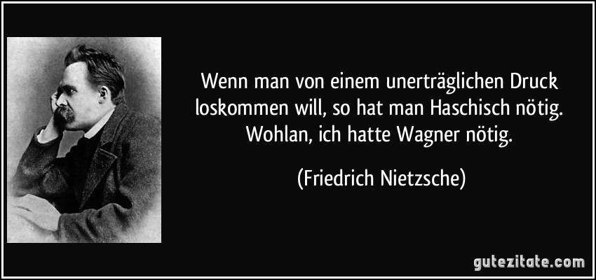 Wenn man von einem unerträglichen Druck loskommen will, so hat man Haschisch nötig. Wohlan, ich hatte Wagner nötig. (Friedrich Nietzsche)