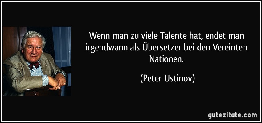 Wenn man zu viele Talente hat, endet man irgendwann als Übersetzer bei den Vereinten Nationen. (Peter Ustinov)