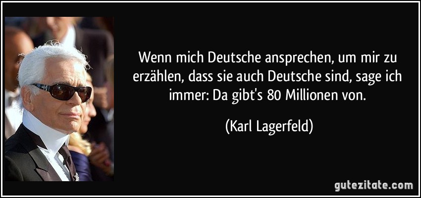 Wenn mich Deutsche ansprechen, um mir zu erzählen, dass sie auch Deutsche sind, sage ich immer: Da gibt's 80 Millionen von. (Karl Lagerfeld)
