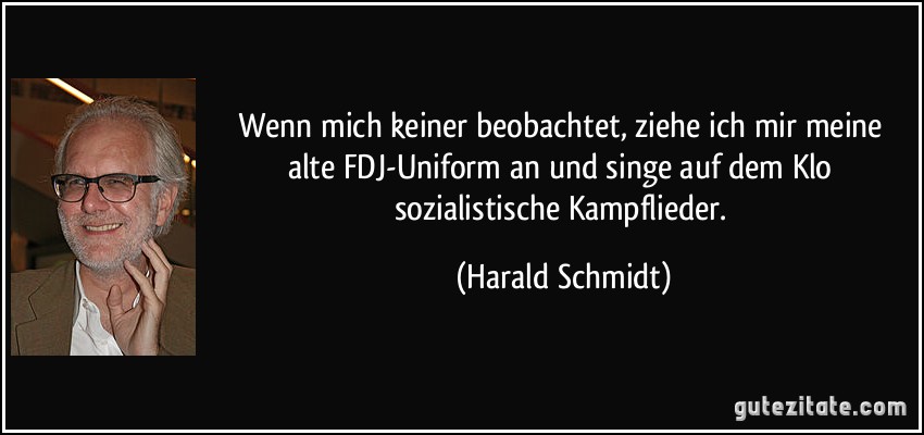 Wenn mich keiner beobachtet, ziehe ich mir meine alte FDJ-Uniform an und singe auf dem Klo sozialistische Kampflieder. (Harald Schmidt)