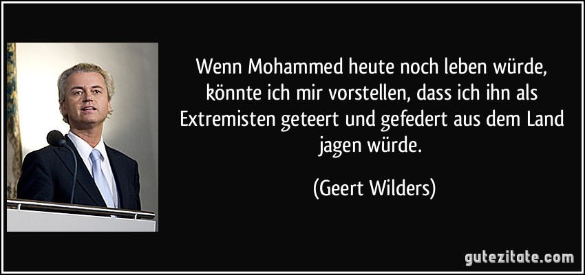 Wenn Mohammed heute noch leben würde, könnte ich mir vorstellen, dass ich ihn als Extremisten geteert und gefedert aus dem Land jagen würde. (Geert Wilders)