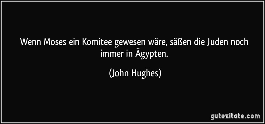 Wenn Moses ein Komitee gewesen wäre, säßen die Juden noch immer in Ägypten. (John Hughes)