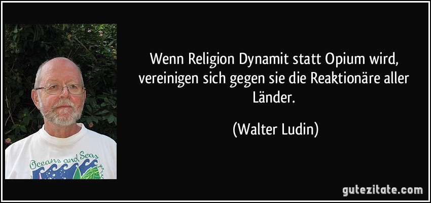 Wenn Religion Dynamit statt Opium wird, vereinigen sich gegen sie die Reaktionäre aller Länder. (Walter Ludin)