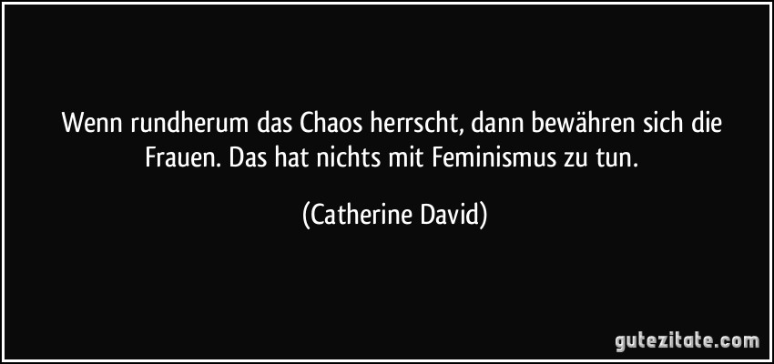 Wenn rundherum das Chaos herrscht, dann bewähren sich die Frauen. Das hat nichts mit Feminismus zu tun. (Catherine David)