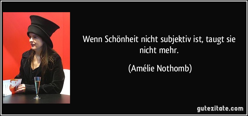 Wenn Schönheit nicht subjektiv ist, taugt sie nicht mehr. (Amélie Nothomb)