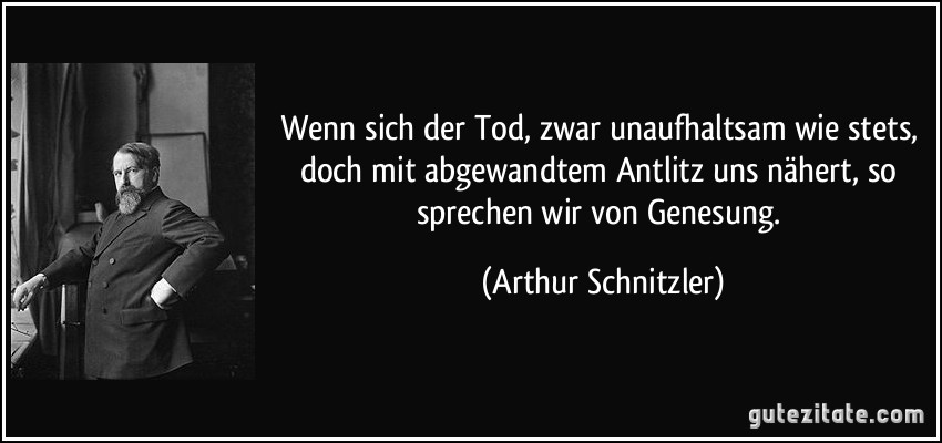 Wenn sich der Tod, zwar unaufhaltsam wie stets, doch mit abgewandtem Antlitz uns nähert, so sprechen wir von Genesung. (Arthur Schnitzler)