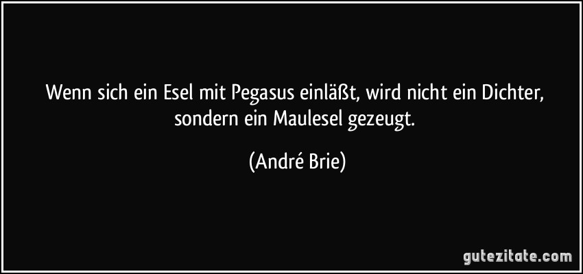 Wenn sich ein Esel mit Pegasus einläßt, wird nicht ein Dichter, sondern ein Maulesel gezeugt. (André Brie)