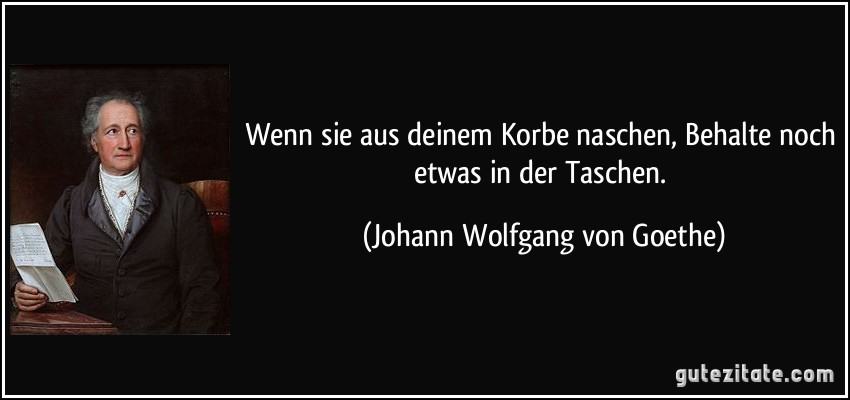 Wenn sie aus deinem Korbe naschen, Behalte noch etwas in der Taschen. (Johann Wolfgang von Goethe)