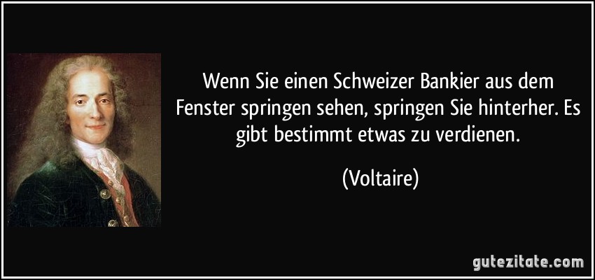 Wenn Sie einen Schweizer Bankier aus dem Fenster springen sehen, springen Sie hinterher. Es gibt bestimmt etwas zu verdienen. (Voltaire)