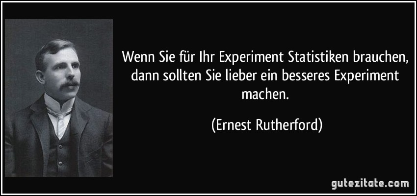 Wenn Sie für Ihr Experiment Statistiken brauchen, dann sollten Sie lieber ein besseres Experiment machen. (Ernest Rutherford)