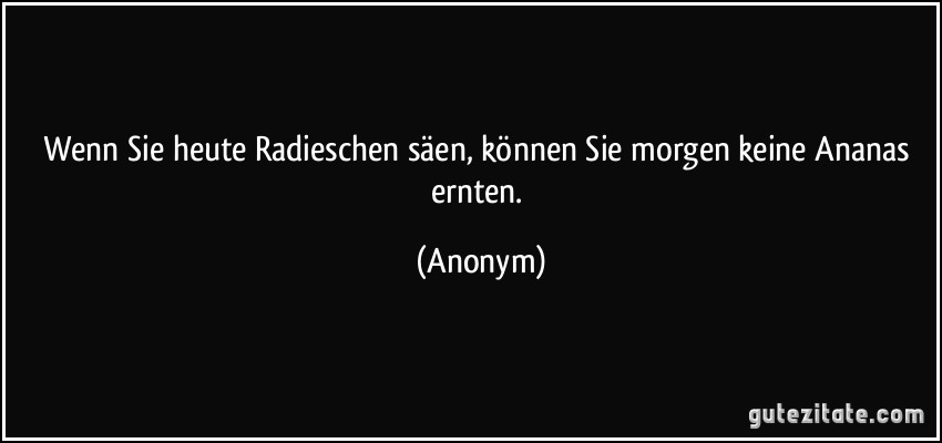 Wenn Sie heute Radieschen säen, können Sie morgen keine Ananas ernten. (Anonym)