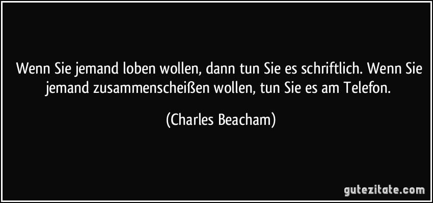 Wenn Sie jemand loben wollen, dann tun Sie es schriftlich. Wenn Sie jemand zusammenscheißen wollen, tun Sie es am Telefon. (Charles Beacham)