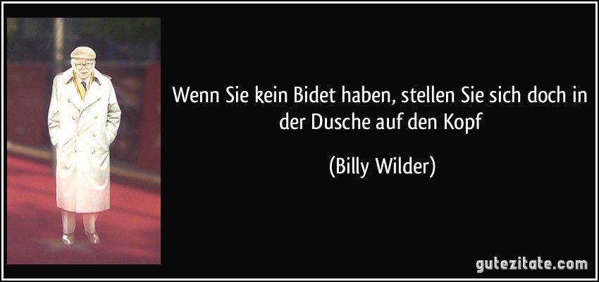 Wenn Sie kein Bidet haben, stellen Sie sich doch in der Dusche auf den Kopf (Billy Wilder)