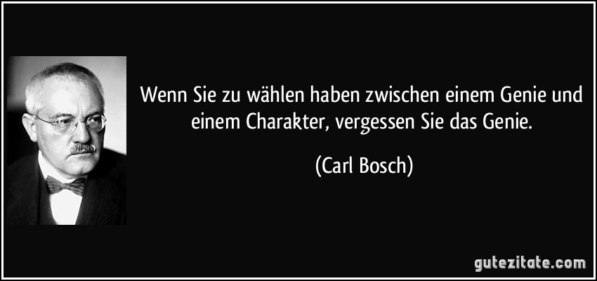 Wenn Sie zu wählen haben zwischen einem Genie und einem Charakter, vergessen Sie das Genie. (Carl Bosch)