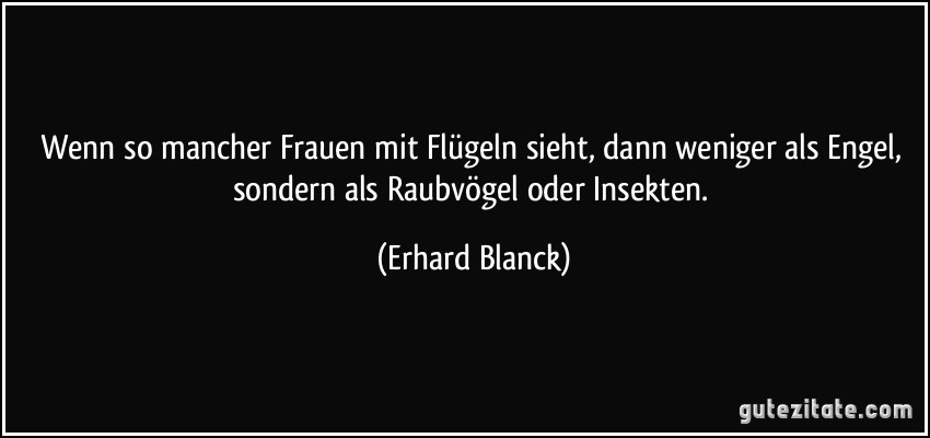 Wenn so mancher Frauen mit Flügeln sieht, dann weniger als Engel, sondern als Raubvögel oder Insekten. (Erhard Blanck)