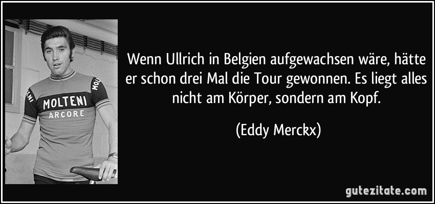 Wenn Ullrich in Belgien aufgewachsen wäre, hätte er schon drei Mal die Tour gewonnen. Es liegt alles nicht am Körper, sondern am Kopf. (Eddy Merckx)