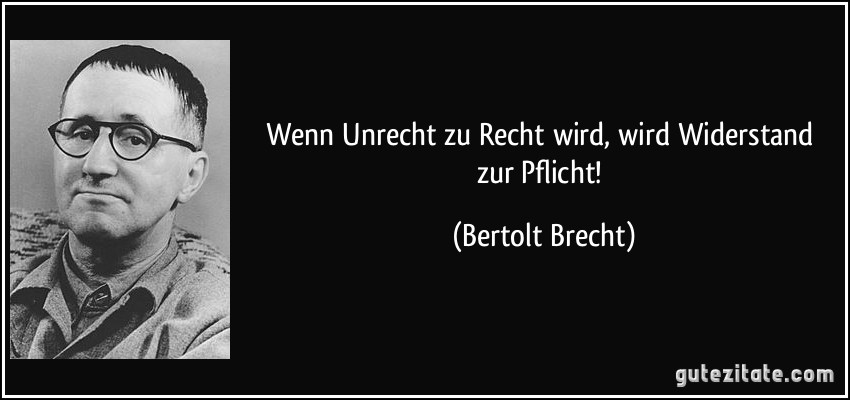 Wenn Unrecht zu Recht wird, wird Widerstand zur Pflicht! (Bertolt Brecht)