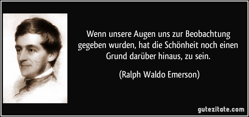 Wenn unsere Augen uns zur Beobachtung gegeben wurden, hat die Schönheit noch einen Grund darüber hinaus, zu sein. (Ralph Waldo Emerson)