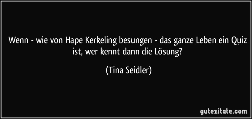 Wenn - wie von Hape Kerkeling besungen - das ganze Leben ein Quiz ist, wer kennt dann die Lösung? (Tina Seidler)