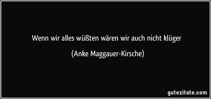 Wenn wir alles wüßten wären wir auch nicht klüger (Anke Maggauer-Kirsche)