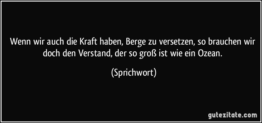 Wenn wir auch die Kraft haben, Berge zu versetzen, so brauchen wir doch den Verstand, der so groß ist wie ein Ozean. (Sprichwort)