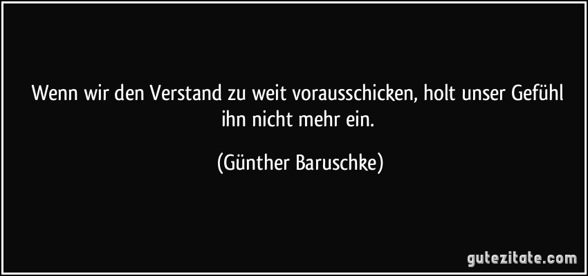 Wenn wir den Verstand zu weit vorausschicken, holt unser Gefühl ihn nicht mehr ein. (Günther Baruschke)