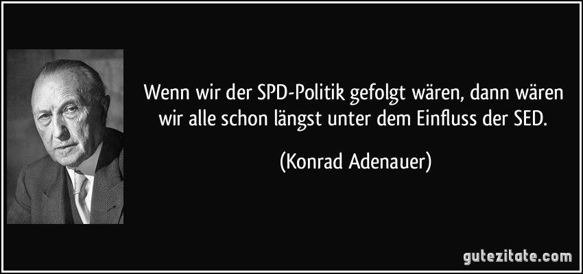 Wenn wir der SPD-Politik gefolgt wären, dann wären wir alle schon längst unter dem Einfluss der SED. (Konrad Adenauer)