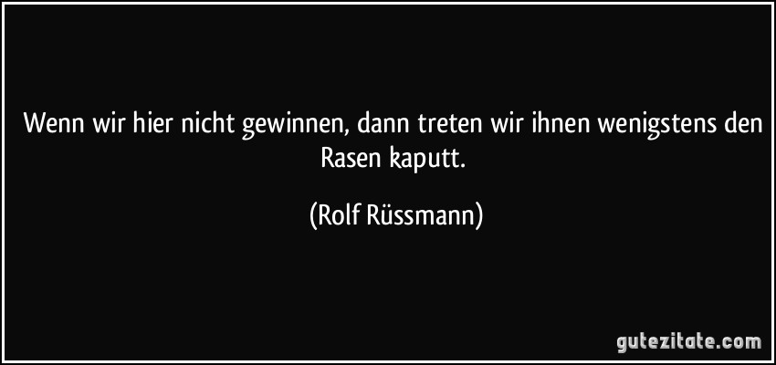 Wenn wir hier nicht gewinnen, dann treten wir ihnen wenigstens den Rasen kaputt. (Rolf Rüssmann)