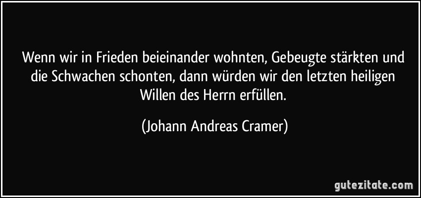 Wenn wir in Frieden beieinander wohnten, Gebeugte stärkten und die Schwachen schonten, dann würden wir den letzten heiligen Willen des Herrn erfüllen. (Johann Andreas Cramer)