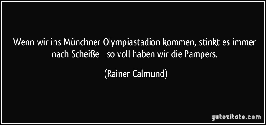 Wenn wir ins Münchner Olympiastadion kommen, stinkt es immer nach Scheiße  so voll haben wir die Pampers. (Rainer Calmund)