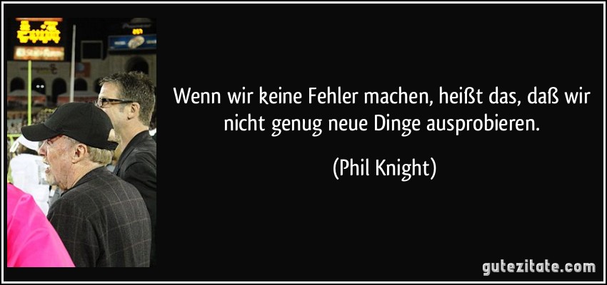 Wenn wir keine Fehler machen, heißt das, daß wir nicht genug neue Dinge ausprobieren. (Phil Knight)