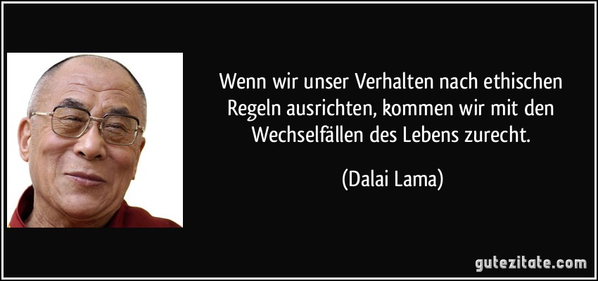 Wenn wir unser Verhalten nach ethischen Regeln ausrichten, kommen wir mit den Wechselfällen des Lebens zurecht. (Dalai Lama)