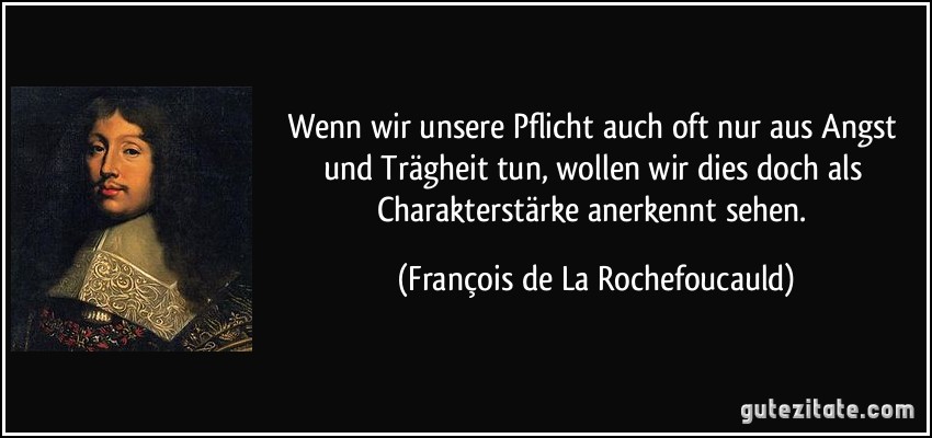 Wenn wir unsere Pflicht auch oft nur aus Angst und Trägheit tun, wollen wir dies doch als Charakterstärke anerkennt sehen. (François de La Rochefoucauld)