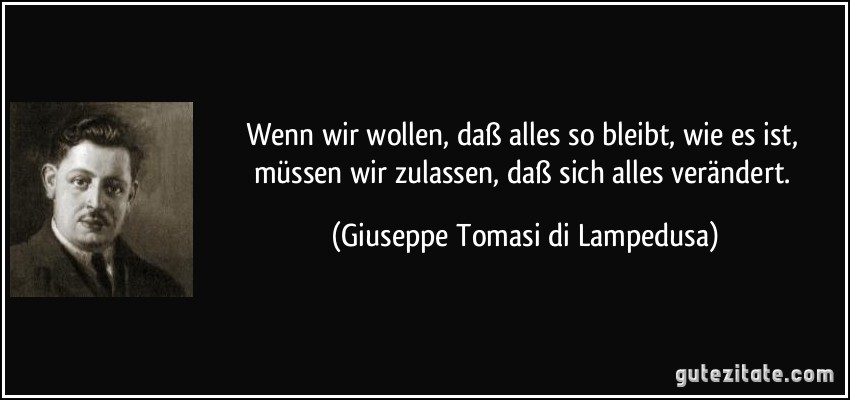 Wenn wir wollen, daß alles so bleibt, wie es ist, müssen wir zulassen, daß sich alles verändert. (Giuseppe Tomasi di Lampedusa)