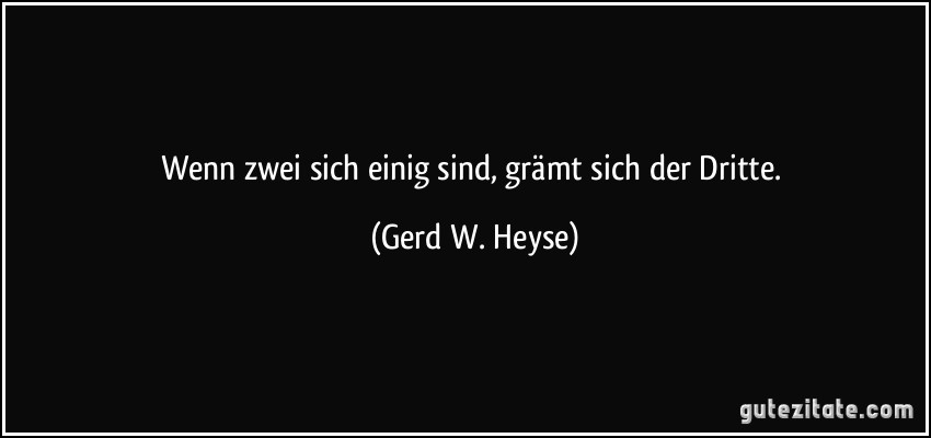 Wenn zwei sich einig sind, grämt sich der Dritte. (Gerd W. Heyse)