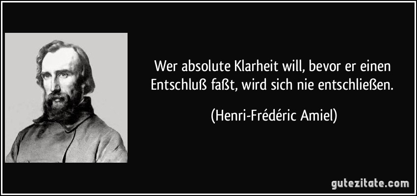 Wer absolute Klarheit will, bevor er einen Entschluß faßt, wird sich nie entschließen. (Henri-Frédéric Amiel)