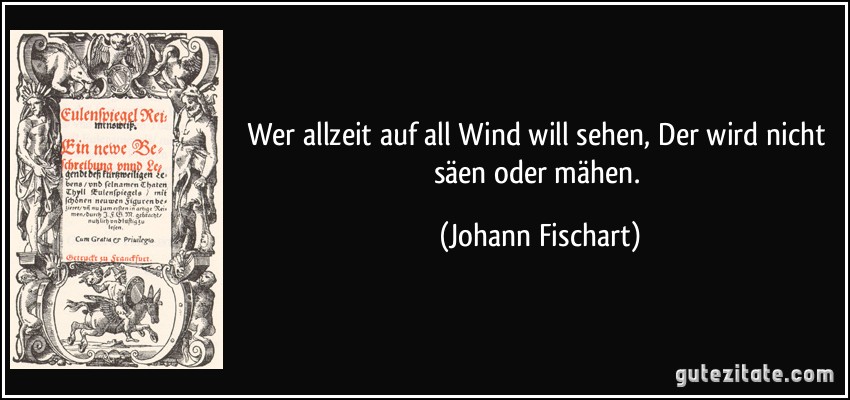 Wer allzeit auf all Wind will sehen, Der wird nicht säen oder mähen. (Johann Fischart)