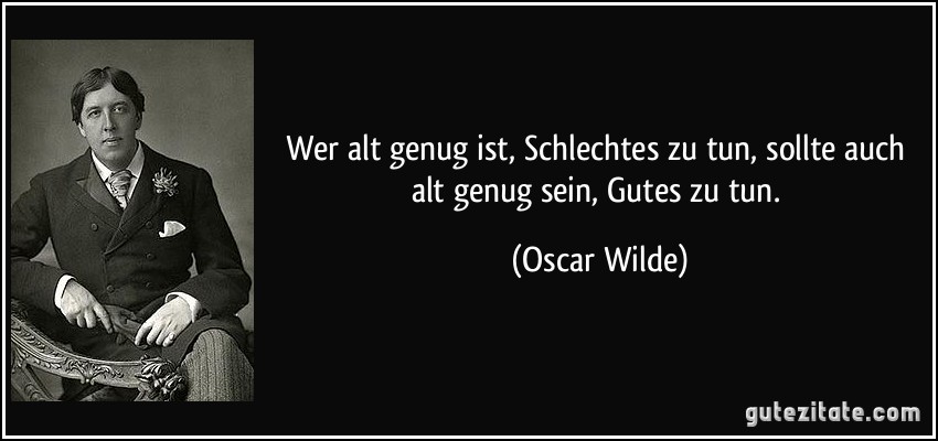 Wer alt genug ist, Schlechtes zu tun, sollte auch alt genug sein, Gutes zu tun. (Oscar Wilde)