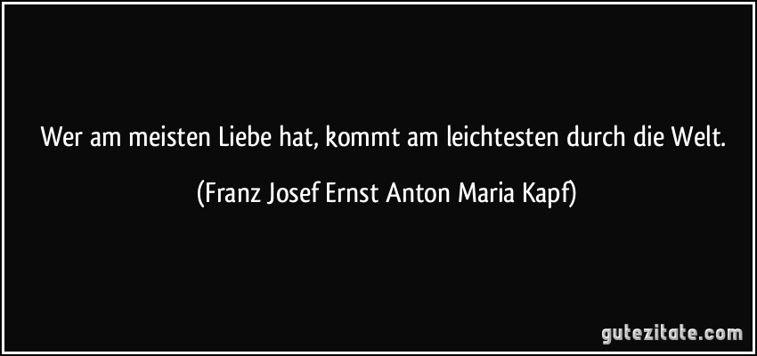 Wer am meisten Liebe hat, kommt am leichtesten durch die Welt. (Franz Josef Ernst Anton Maria Kapf)